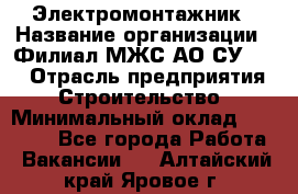 Электромонтажник › Название организации ­ Филиал МЖС АО СУ-155 › Отрасль предприятия ­ Строительство › Минимальный оклад ­ 35 000 - Все города Работа » Вакансии   . Алтайский край,Яровое г.